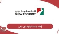 خطوات وإجراءات إلغاء رخصة تجارية في دبي