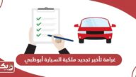 غرامة تأخير تجديد ملكية السيارة أبوظبي 2024