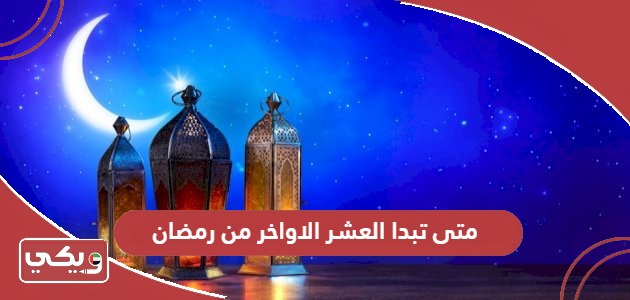 متى تبدا العشر الاواخر من رمضان 2024 في الإمارات